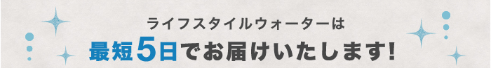 ライフスタイルウォーターは最短5日でお届けいたします！