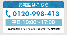 お問い合わせ、お申し込みはこちら 0120-998-413 平日 10:00～17:00 取次代理店：ライフスタイルデザイン株式会社