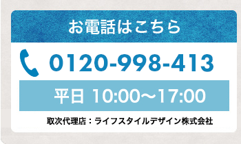 お問い合わせ、お申し込みはこちら 0120-998-413 平日 10:00～17:00 取次代理店：ライフスタイルデザイン株式会社