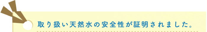 取り扱い天然水の安全性が証明されました。