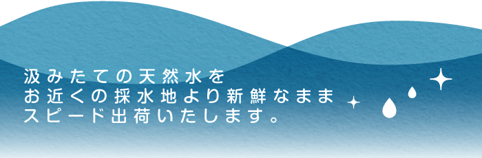 汲みたての天然水をお近くの採水地より新鮮なままスピード出荷いたします。