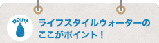 ライフスタイルウォーターのここがポイント！